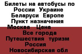 Билеты на автобусы по России, Украине, Беларуси, Европе › Пункт назначения ­ Москва › Цена ­ 5 000 - Все города Путешествия, туризм » Россия   . Новосибирская обл.,Бердск г.